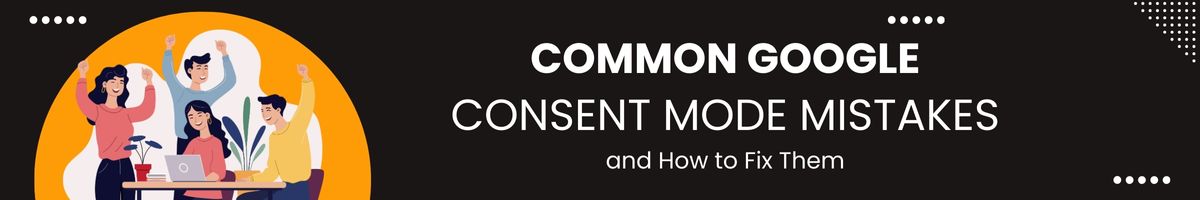 Common Google Consent Mode Mistakes