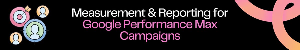 Measurement & Reporting for Google Performance Max Campaigns
