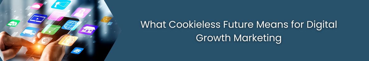 What Cookieless Future Means for Digital Growth Marketing