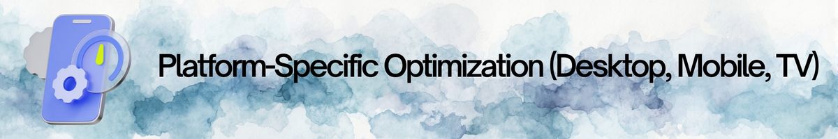 Platform-Specific Optimization (Desktop, Mobile, TV)