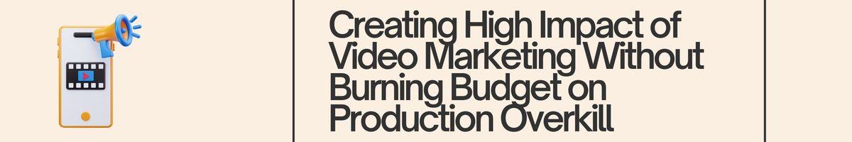 Creating High Impact of Video Marketing Without Burning Budget on Production Overkill