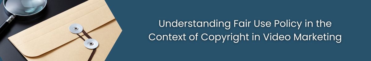 Understanding Fair Use Policy in the Context of Copyright in Video Marketing