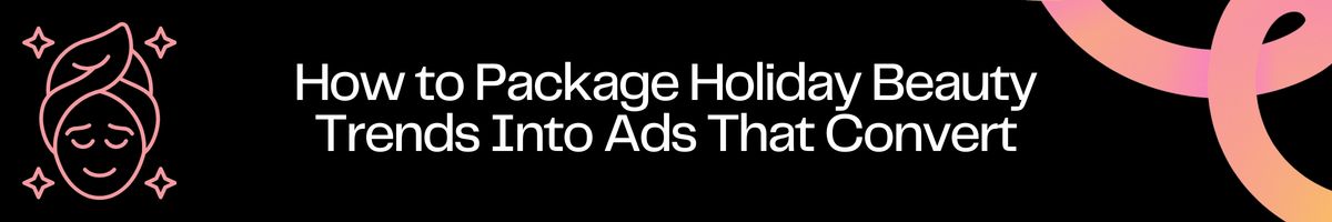 How to Package Holiday Beauty Trends Into Ads That Convert