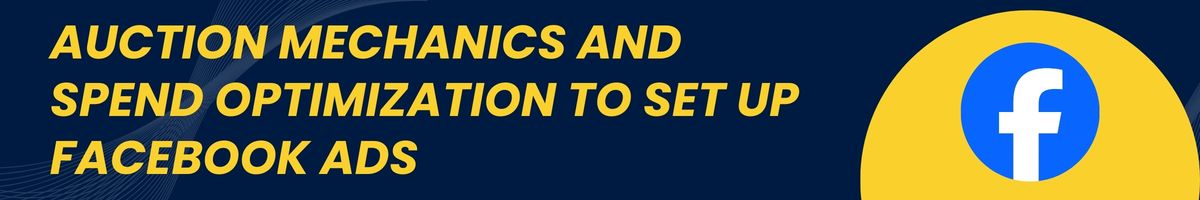 Auction Mechanics and Spend Optimization to Set up Facebook Ads