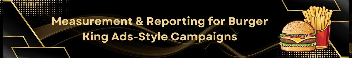 Measurement & Reporting for Burger King Ads-Style Campaigns