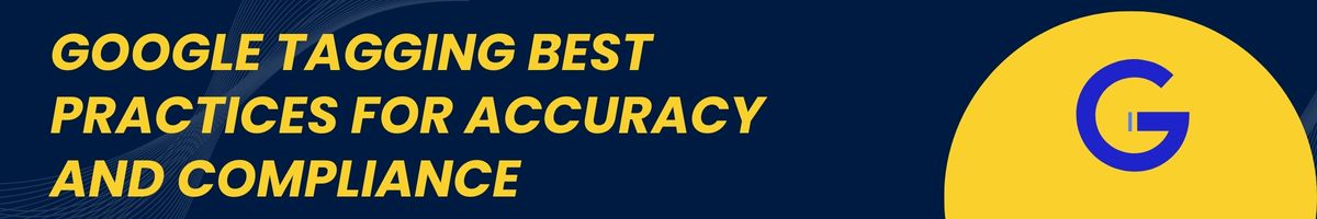 Google Tagging Best Practices for Accuracy and Compliance