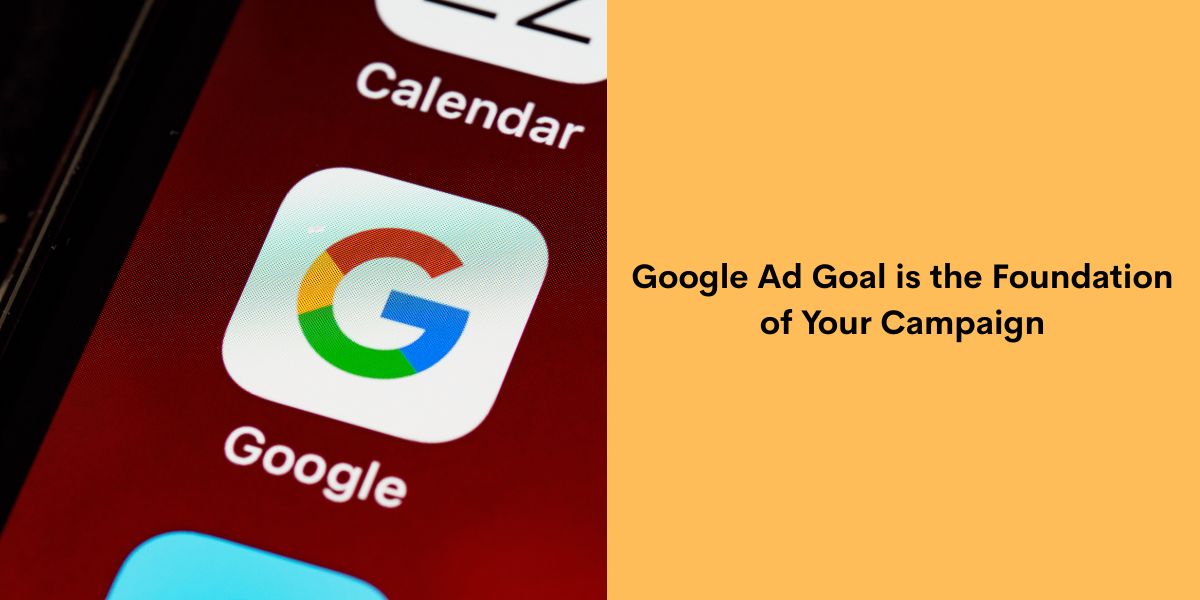 Google Ad Goal is the Foundation of Your Campaign