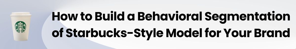 How to Build a Behavioral Segmentation of Starbucks-Style Model for Your Brand