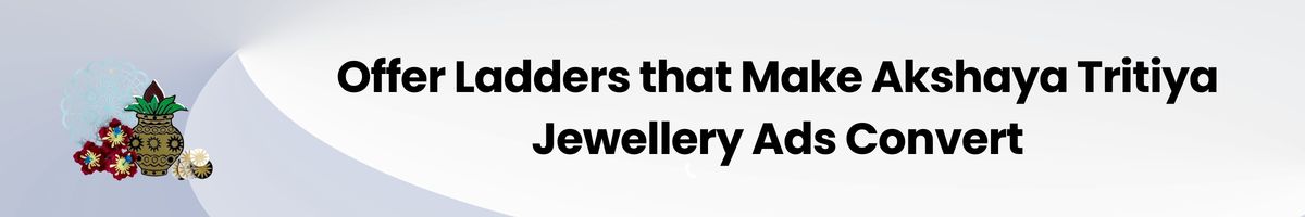 Offer Ladders that Make Akshaya Tritiya Jewellery Ads Convert