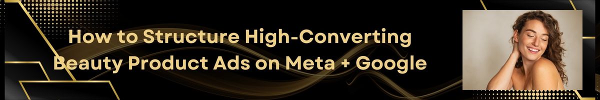 How to Structure High-Converting Beauty Product Ads on Meta + Google