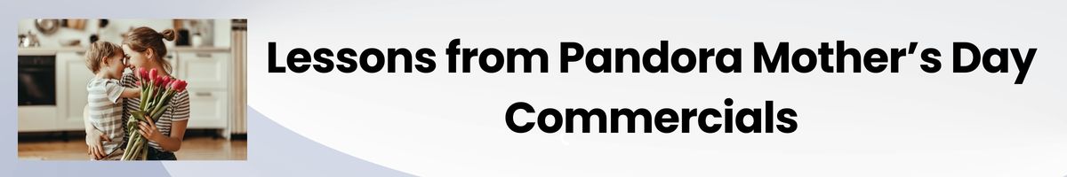 Lessons from Pandora Mother’s Day Commercials