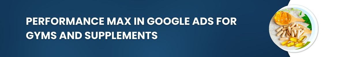 Performance Max in Google Ads for Gyms and Supplements