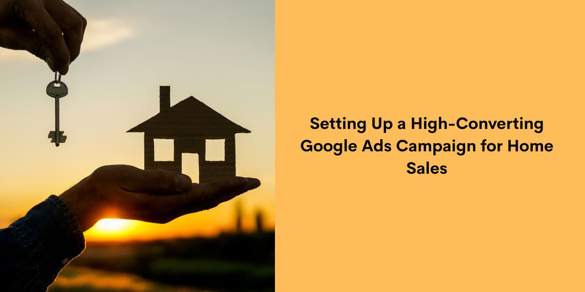 Setting Up a High-Converting Google Ads Campaign for Home Sales