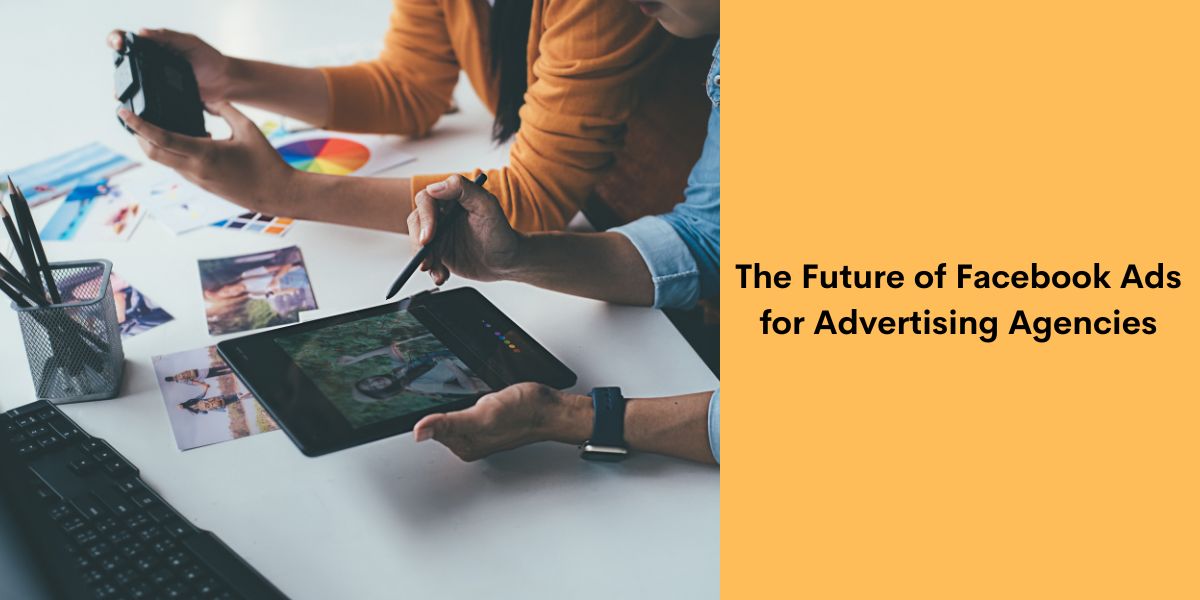 The Future of Facebook Ads for Advertising Agencies