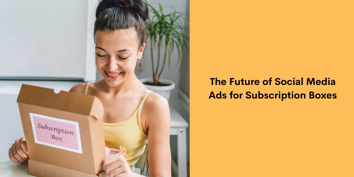 The Future of Social Media Ads for Subscription Boxes