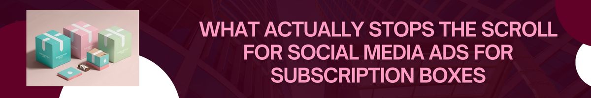 What Actually Stops the Scroll for Social Media Ads for Subscription Boxes