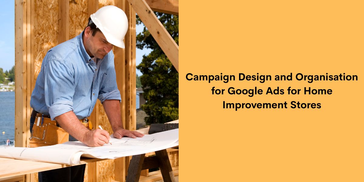 Campaign Design and Organisation for Google Ads for Home Improvement Stores