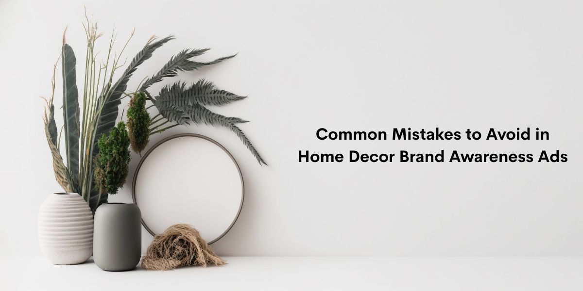 Common Mistakes to Avoid in Home Decor Brand Awareness Ads