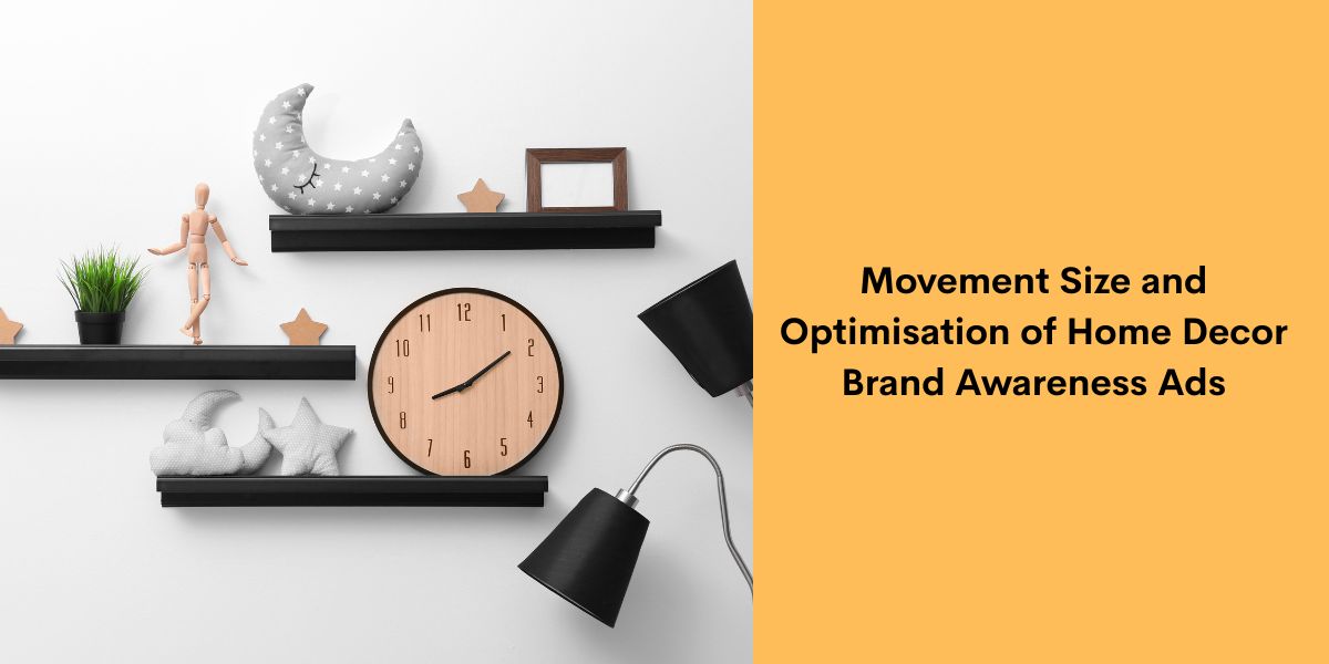 Movement Size and Optimisation of Home Decor Brand Awareness Ads