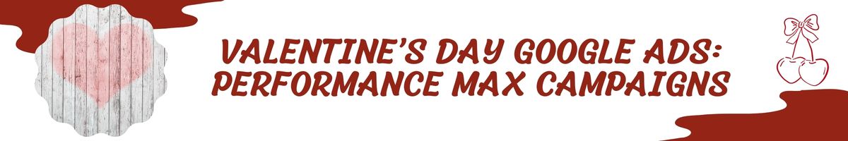 Valentine’s Day Google Ads - Performance Max Campaigns