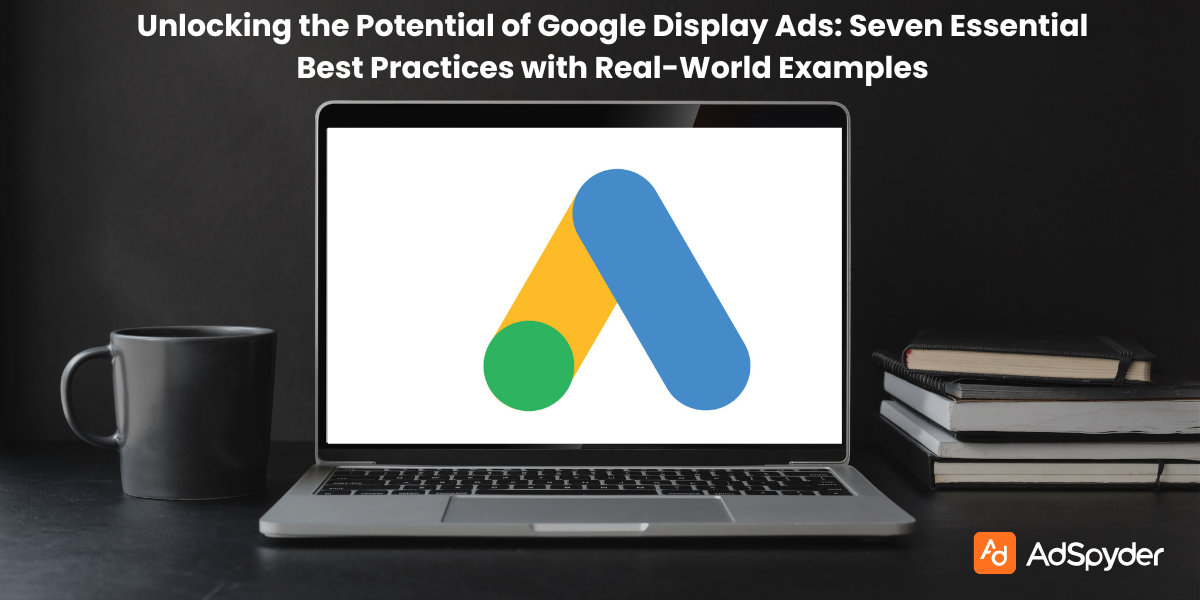Unlocking the Potential of Google Display Ads: 7 Essential Best Practices with Real-World Exanlocking the Potential of Google Display Ads: Seven Essential examples