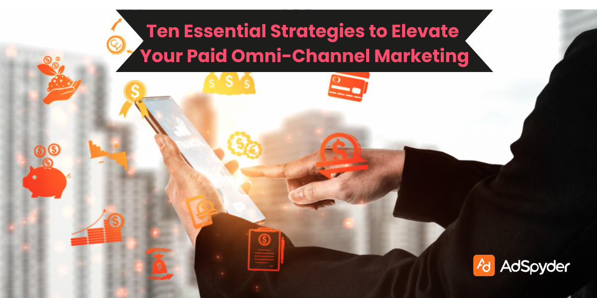 Ten Essential Strategies to Elevate Your Paid Omni-Channel Marketing