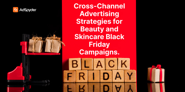 Cross-Channel Advertising Strategies for Beauty and Skincare Black Friday Campaigns